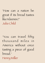 
"How can a nation be great if its bread tastes like Kleenex?"?Julia Child

"You can travel fifty thousand miles in America without once tasting a piece of good bread."?Henry Miller
